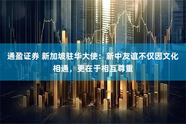 通盈证券 新加坡驻华大使：新中友谊不仅因文化相通，更在于相互尊重