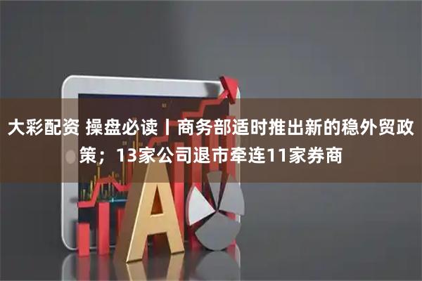 大彩配资 操盘必读丨商务部适时推出新的稳外贸政策；13家公司退市牵连11家券商