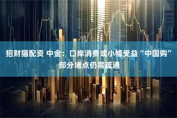 招财猫配资 中金：口岸消费或小幅受益“中国购” 部分堵点仍需疏通