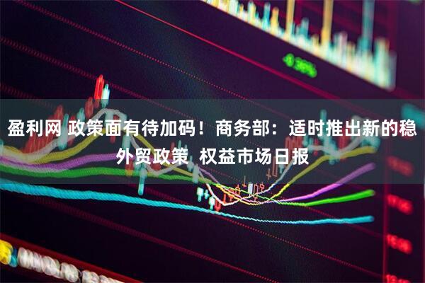 盈利网 政策面有待加码！商务部：适时推出新的稳外贸政策  权益市场日报