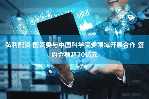 弘利配资 国资委与中国科学院多领域开展合作 签约金额超70亿元