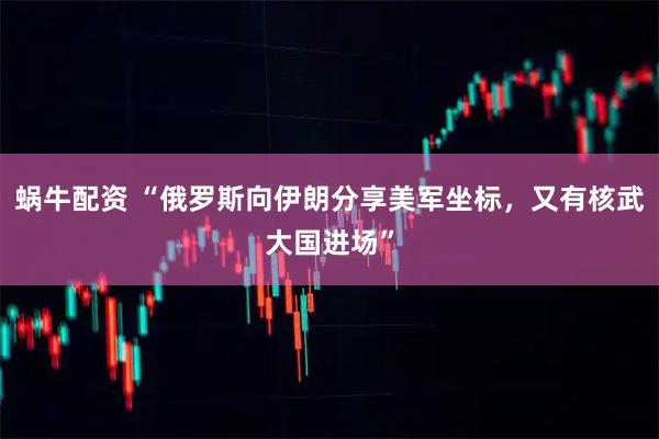 蜗牛配资 “俄罗斯向伊朗分享美军坐标，又有核武大国进场”