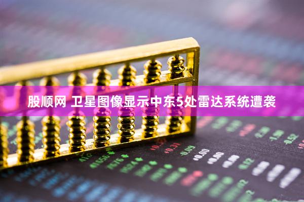 股顺网 卫星图像显示中东5处雷达系统遭袭