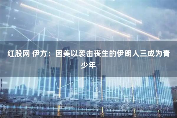 红股网 伊方：因美以袭击丧生的伊朗人三成为青少年