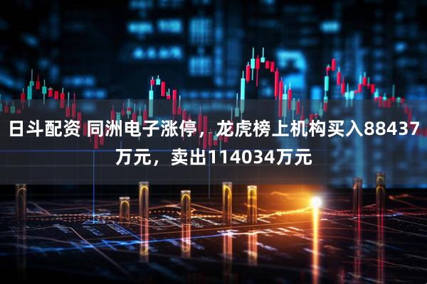 日斗配资 同洲电子涨停，龙虎榜上机构买入88437万元，卖出114034万元