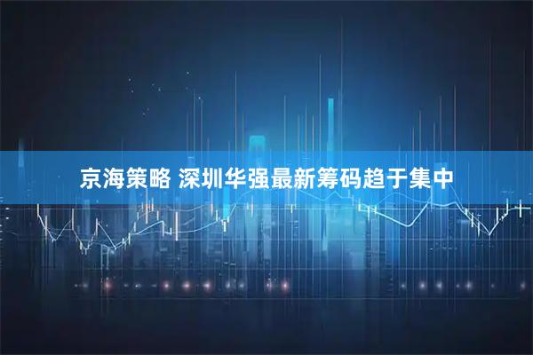 京海策略 深圳华强最新筹码趋于集中