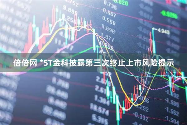 倍倍网 *ST金科披露第三次终止上市风险提示