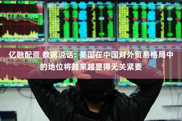 亿融配资 数据说话: 美国在中国对外贸易格局中的地位将越来越显得无关紧要