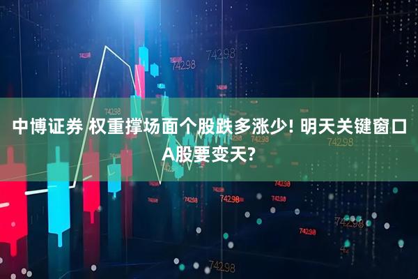 中博证券 权重撑场面个股跌多涨少! 明天关键窗口A股要变天?