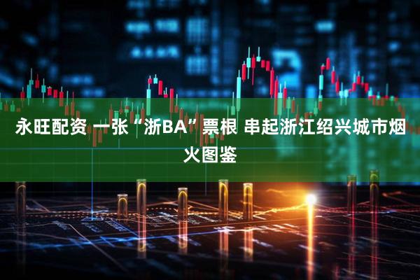永旺配资 一张“浙BA”票根 串起浙江绍兴城市烟火图鉴