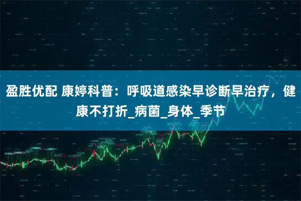 盈胜优配 康婷科普：呼吸道感染早诊断早治疗，健康不打折_病菌_身体_季节