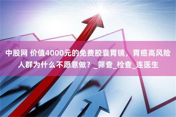 中股网 价值4000元的免费胶囊胃镜，胃癌高风险人群为什么不愿意做？_筛查_检查_连医生