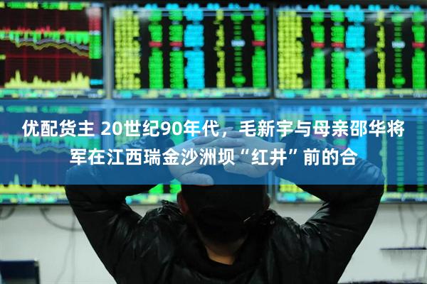 优配货主 20世纪90年代，毛新宇与母亲邵华将军在江西瑞金沙洲坝“红井”前的合
