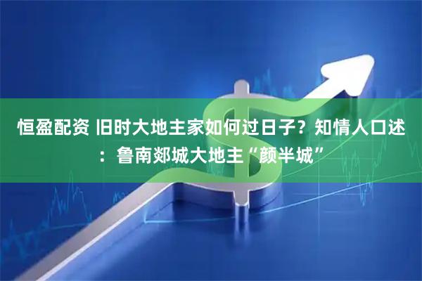 恒盈配资 旧时大地主家如何过日子？知情人口述：鲁南郯城大地主“颜半城”