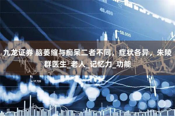 九龙证券 脑萎缩与痴呆二者不同，症状各异，朱陵群医生_老人_记忆力_功能