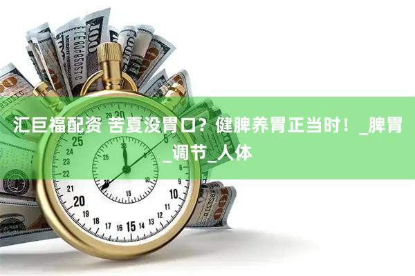汇巨福配资 苦夏没胃口？健脾养胃正当时！_脾胃_调节_人体