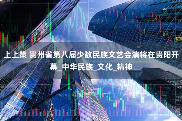 上上策 贵州省第八届少数民族文艺会演将在贵阳开幕_中华民族_文化_精神