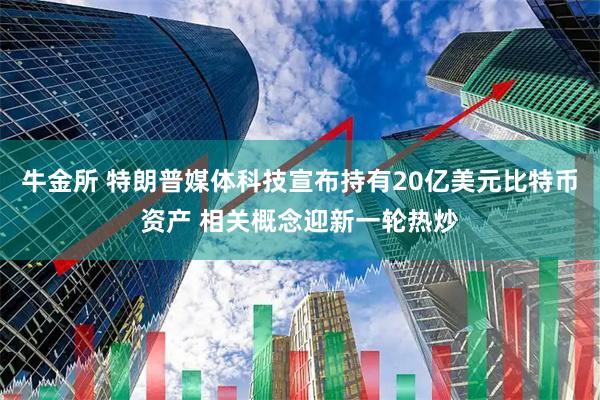 牛金所 特朗普媒体科技宣布持有20亿美元比特币资产 相关概念迎新一轮热炒