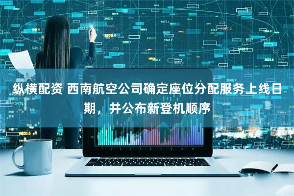 纵横配资 西南航空公司确定座位分配服务上线日期，并公布新登机顺序