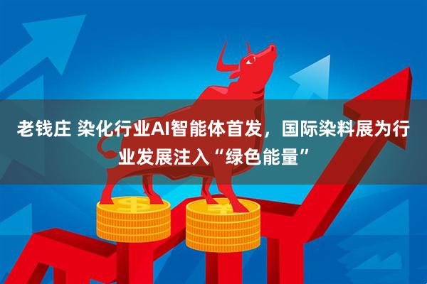 老钱庄 染化行业AI智能体首发，国际染料展为行业发展注入“绿色能量”