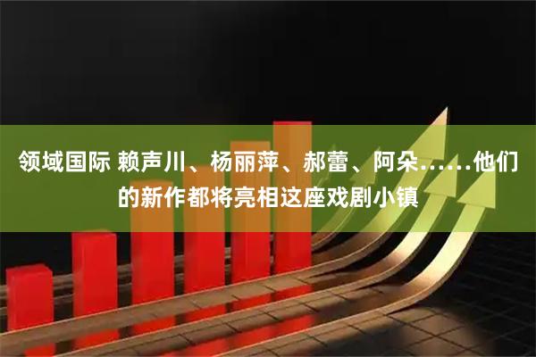 领域国际 赖声川、杨丽萍、郝蕾、阿朵……他们的新作都将亮相这座戏剧小镇