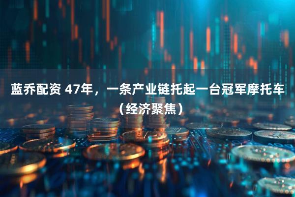 蓝乔配资 47年，一条产业链托起一台冠军摩托车（经济聚焦）