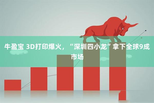 牛盈宝 3D打印爆火，“深圳四小龙”拿下全球9成市场