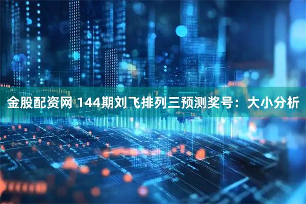金股配资网 144期刘飞排列三预测奖号：大小分析