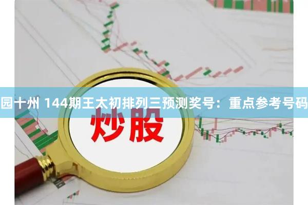 园十州 144期王太初排列三预测奖号：重点参考号码