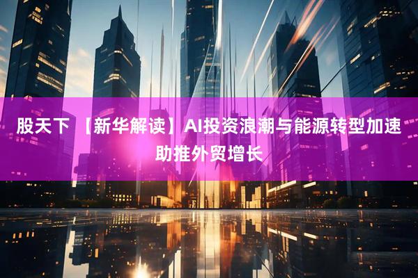 股天下 【新华解读】AI投资浪潮与能源转型加速助推外贸增长