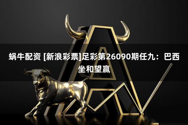 蜗牛配资 [新浪彩票]足彩第26090期任九：巴西坐和望赢