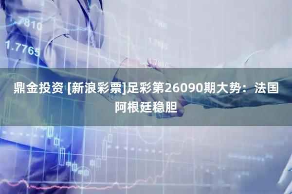 鼎金投资 [新浪彩票]足彩第26090期大势：法国阿根廷稳胆