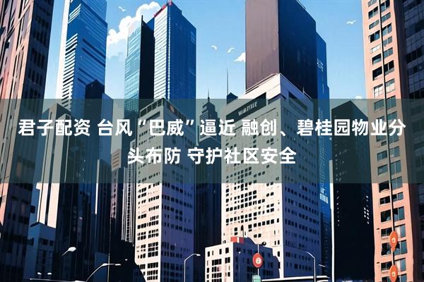 君子配资 台风“巴威”逼近 融创、碧桂园物业分头布防 守护社区安全